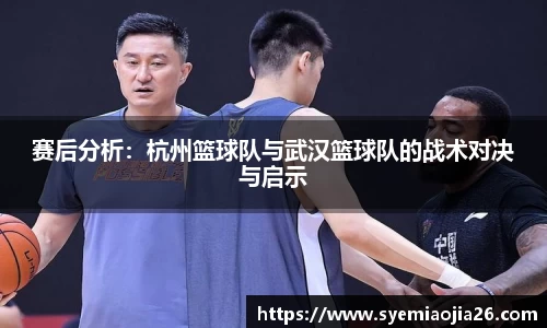 赛后分析：杭州篮球队与武汉篮球队的战术对决与启示