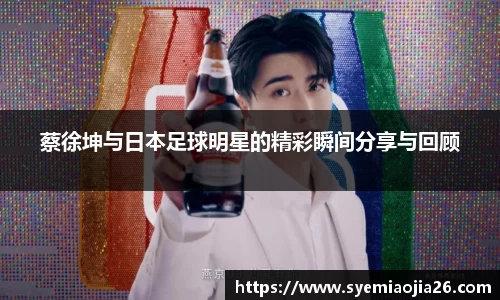 蔡徐坤与日本足球明星的精彩瞬间分享与回顾