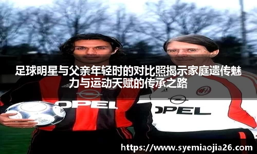 足球明星与父亲年轻时的对比照揭示家庭遗传魅力与运动天赋的传承之路